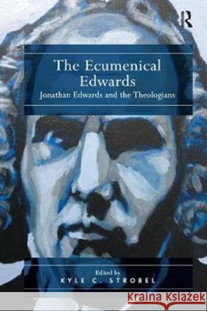 The Ecumenical Edwards: Jonathan Edwards and the Theologians Kyle C. Strobel 9781138053458