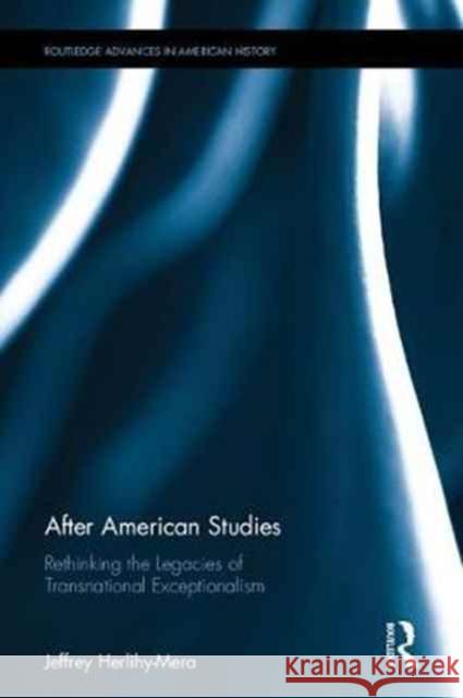 After American Studies: Rethinking the Legacies of Transnational Exceptionalism Jeffrey Herlihy-Mera 9781138054059 Routledge