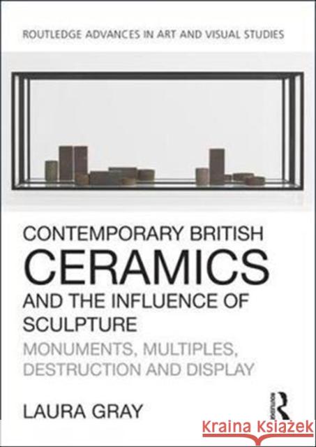 Contemporary British Ceramics and the Influence of Sculpture: Monuments, Multiples, Destruction and Display Gray, Laura (Independent researcher) 9781138054295 Routledge Advances in Art and Visual Studies