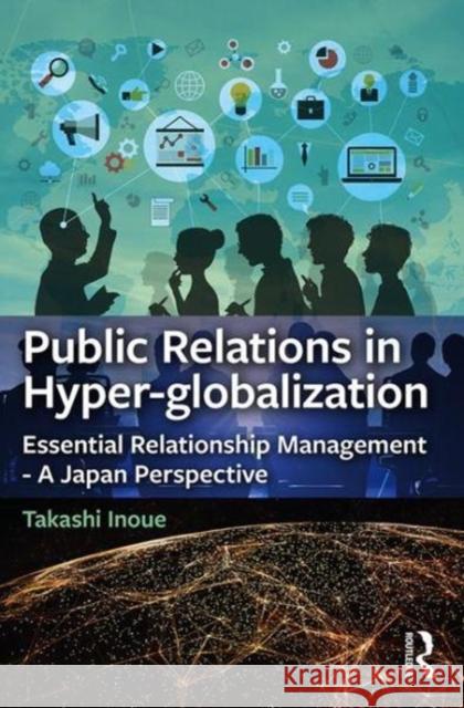 Public Relations in Hyper-Globalization: Essential Relationship Management - A Japan Perspective Takashi Inoue 9781138054950