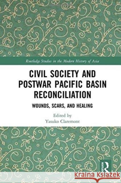 Civil Society and Postwar Pacific Basin Reconciliation: Wounds, Scars, and Healing Yasuko Claremont 9781138055018 Routledge