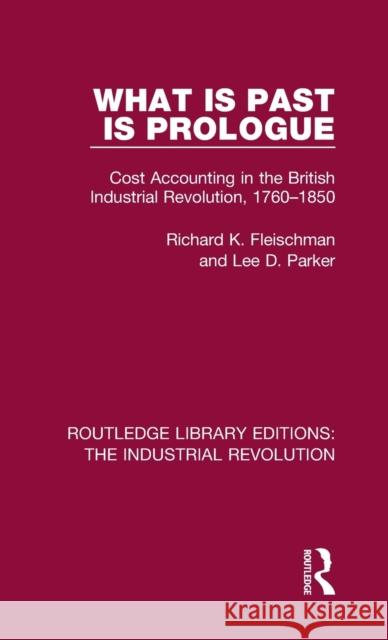 What is Past is Prologue: Cost Accounting in the British Industrial Revolution, 1760-1850 Fleischman, Richard K. 9781138055537
