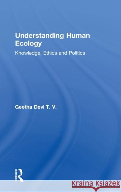 Understanding Human Ecology: Knowledge, Ethics and Politics Geetha Dev 9781138055636