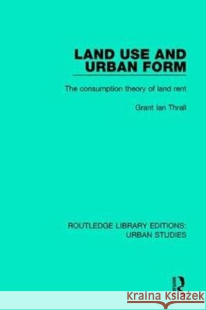 Land Use and Urban Form: The Consumption Theory of Land Rent Thrall, Grant Ian (President Emeritus, American Real Estate Society; Founding Chair Emeritus, Business Geography Special 9781138055773