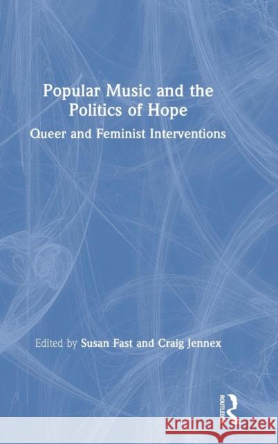 Popular Music and the Politics of Hope: Queer and Feminist Interventions Susan Fast Craig Jennex 9781138055865 Routledge