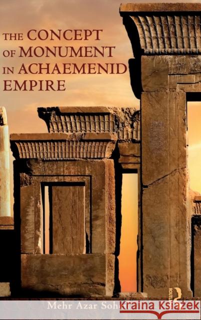 The Concept of Monument in Achaemenid Empire Mehr Azar Soheil 9781138055919 Routledge