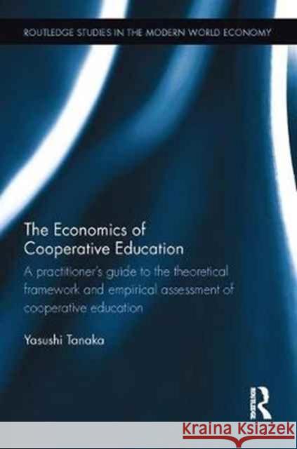 The Economics of Cooperative Education: A Practitioner's Guide to the Theoretical Framework and Empirical Assessment of Cooperative Education Yasushi Tanaka 9781138056565