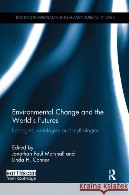 Environmental Change and the World's Futures: Ecologies, Ontologies and Mythologies Jonathan Paul Marshall Linda H. Connor 9781138056619 Routledge