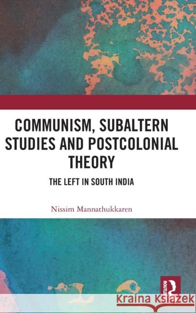 Communism, Subaltern Studies and Postcolonial Theory: The Left in South India Nissim Mannathukkaren 9781138056794