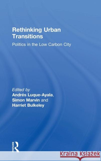 Rethinking Urban Transitions: Politics in the Low Carbon City Andres Luque-Ayala Simon Marvin Harriet Bulkeley 9781138057357