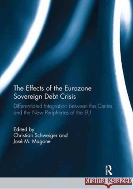 The Effects of the Eurozone Sovereign Debt Crisis: Differentiated Integration Between the Centre and the New Peripheries of the Eu Christian Schweiger Jose Magone  9781138057494