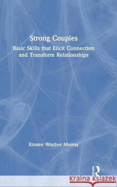 Strong Couples: Basic Skills That Elicit Connection and Transform Relationships Kirsten Murra 9781138057821