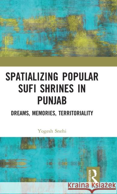 Spatializing Popular Sufi Shrines in Punjab: Dreams, Memories, Territoriality Yogesh Snehi 9781138057883 Routledge Chapman & Hall