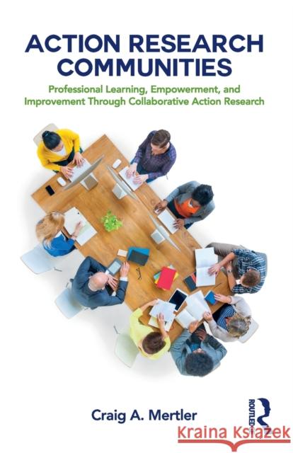 Action Research Communities: Professional Learning, Empowerment, and Improvement Through Collaborative Action Research Craig A. Mertler 9781138057951 Routledge