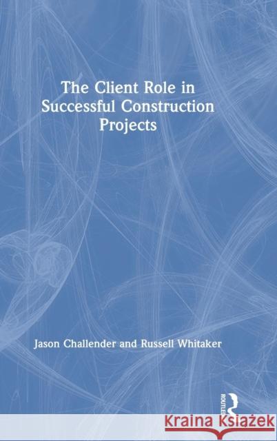 The Client Role in Successful Construction Projects Jason Challender Russell Whitaker 9781138058200 Routledge