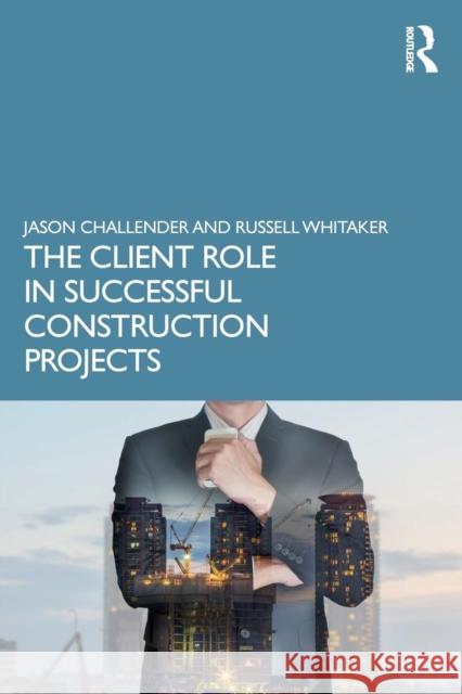 The Client Role in Successful Construction Projects Jason Challender Russell Whitaker 9781138058217 Routledge
