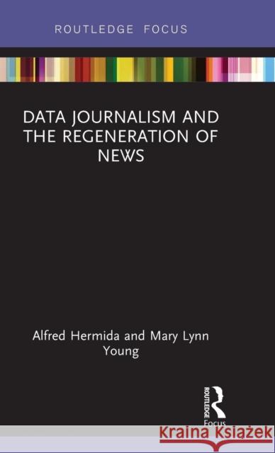 Data Journalism and the Regeneration of News Alfred Hermida Mary Lynn Young 9781138058934