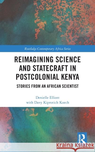 Reimagining Science and Statecraft in Postcolonial Kenya: Stories from an African Scientist Elliott, Denielle 9781138059122 Routledge