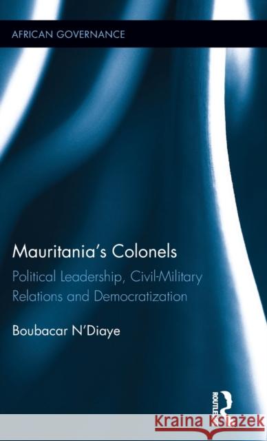 Mauritania's Colonels: Political Leadership, Civil-Military Relations and Democratization Boubacar N'Diaye 9781138059481 Routledge
