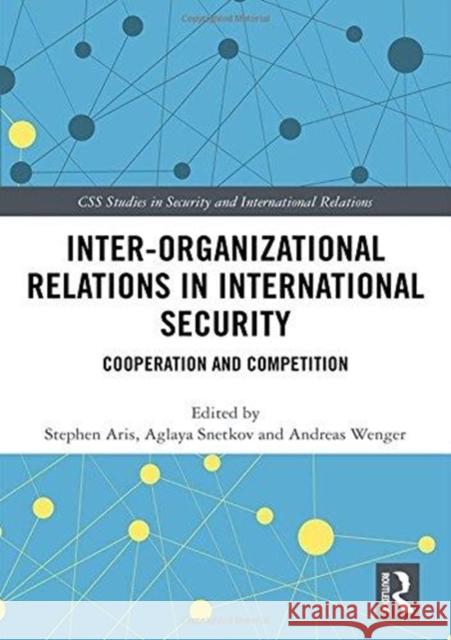 Inter-Organizational Relations in International Security: Cooperation and Competition Stephen Aris Aglaya Snetkov Andreas Wenger 9781138059498 Routledge