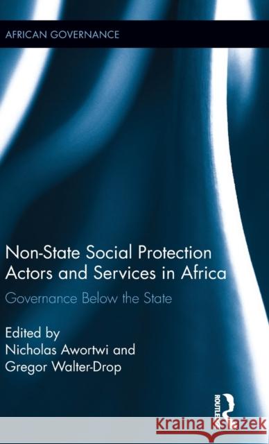 Non-State Social Protection Actors and Services in Africa: Governance Below the State Nicholas Awortwi Gregor Walter-Drop 9781138059627
