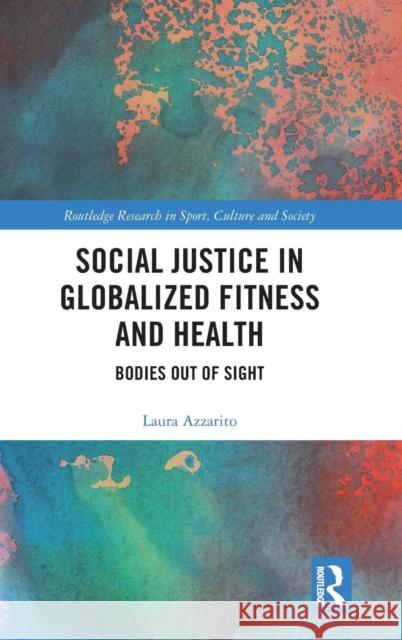 Social Justice in Globalized Fitness and Health: Bodies Out of Sight Laura Azzarito 9781138059894