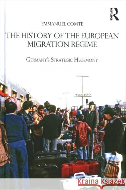 The History of the European Migration Regime: Germany's Strategic Hegemony Emmanuel Comte 9781138060524 Routledge