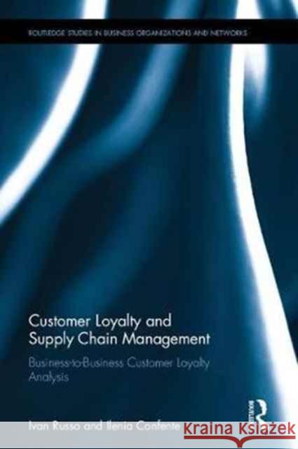 Customer Loyalty and Supply Chain Management: Business-To-Business Customer Loyalty Analysis Ivan Russo Ilenia Confente 9781138060845 Routledge