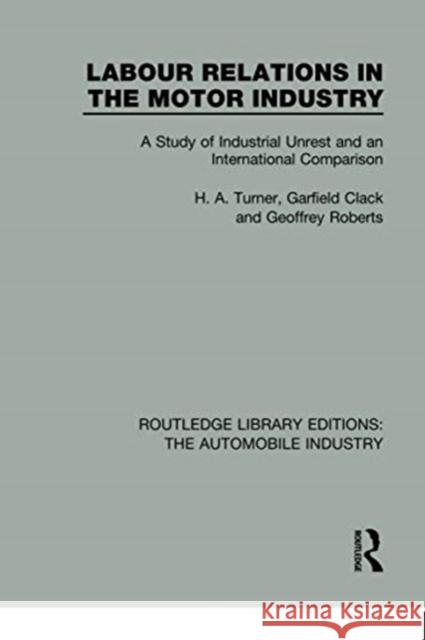 Labour Relations in the Motor Industry: A Study of Industrial Unrest and an International Comparison H. A. Turner Garfield Clack Geoffrey Roberts 9781138060869 Routledge