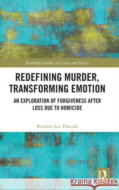Redefining Murder, Transforming Emotion: An Exploration of Forgiveness after Loss Due to Homicide Discola, Kristen Lee 9781138061279 Routledge