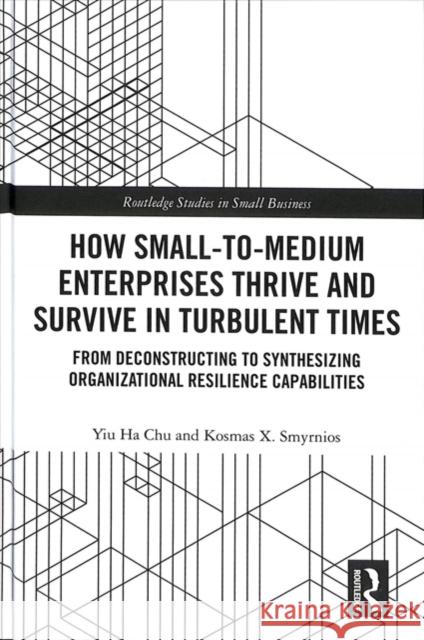 How Small-To-Medium Enterprises Thrive and Survive in Turbulent Times: From Deconstructing to Synthesizing Organizational Resilience Capabilities Yiu Ha Carmen Chu Kosmas Smyrnios 9781138061880