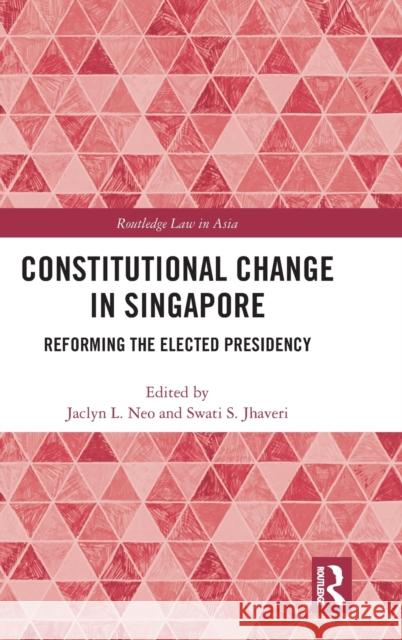 Constitutional Change in Singapore: Reforming the Elected Presidency Jaclyn L. Neo Swati Jhaveri 9781138062047 Routledge