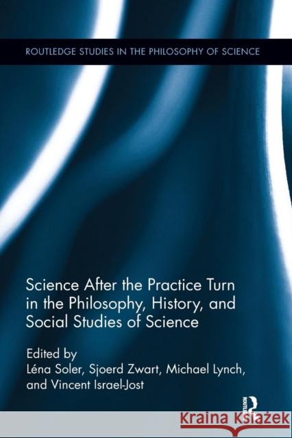 Science After the Practice Turn in the Philosophy, History, and Social Studies of Science Lena Soler Sjoerd Zwart Michael Lynch 9781138062733