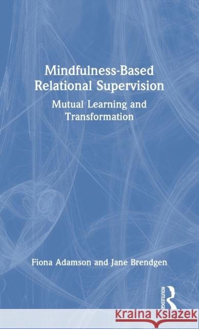 Mindfulness-Based Relational Supervision: Mutual Learning and Transformation Fiona Adamson Jane Brendgen 9781138062870