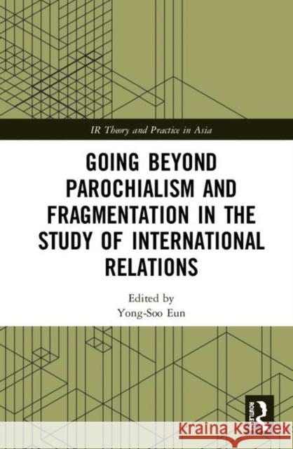 Going Beyond Parochialism and Fragmentation in the Study of International Relations Yong-Soo Eun 9781138063006 Routledge