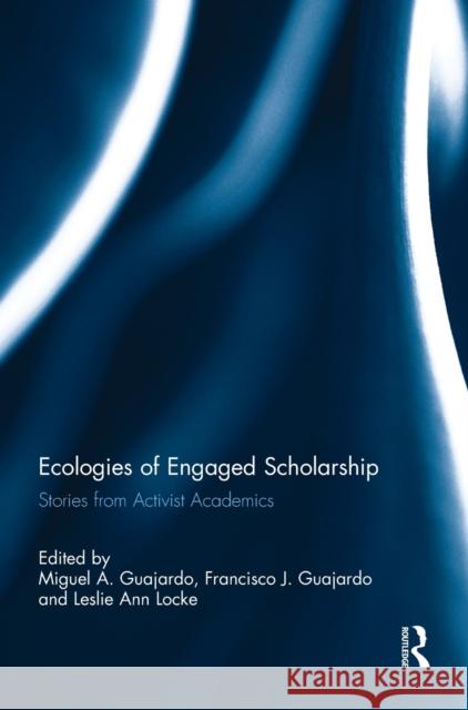 Ecologies of Engaged Scholarship: Stories from Activist Academics Miguel A. Guajardo Francisco J. Guajardo Leslie Ann Locke 9781138063280