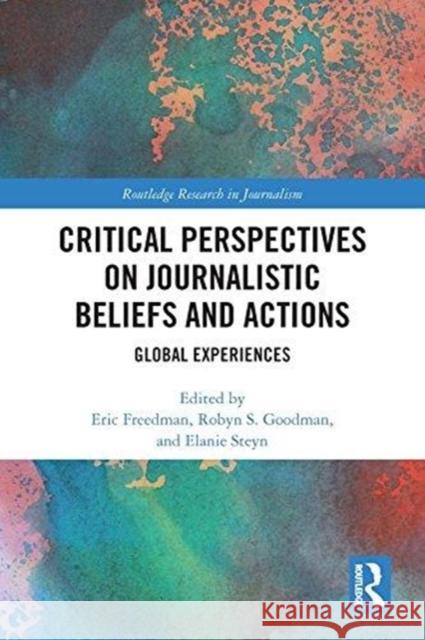 Critical Perspectives on Journalistic Beliefs and Actions: Global Experiences Eric Freedman Robyn S. Goodman Elanie Steyn 9781138063372 Routledge