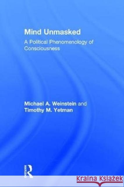 Mind Unmasked: A Political Phenomenology of Consciousness Michael A. Weinstein Timothy M. Yetman 9781138064102