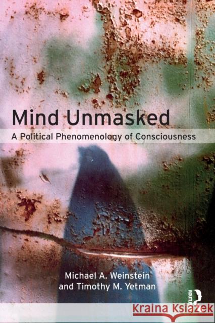 Mind Unmasked: A Political Phenomenology of Consciousness Michael A. Weinstein Timothy M. Yetman 9781138064119