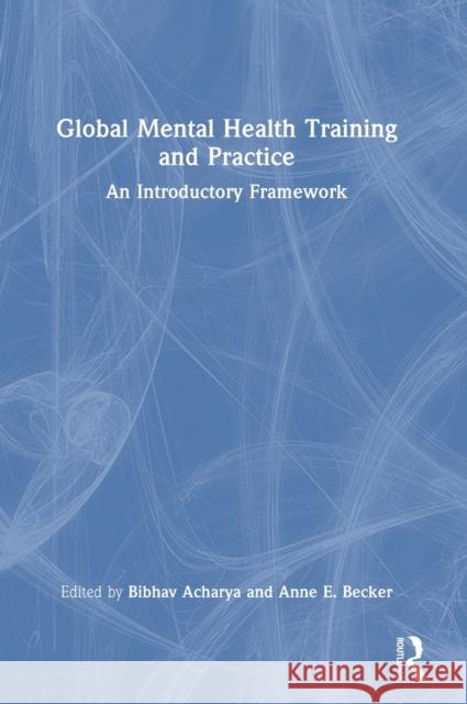 Global Mental Health Training and Practice: An Introductory Framework Bibhav Acharya Anne E. Becker 9781138064126 Routledge