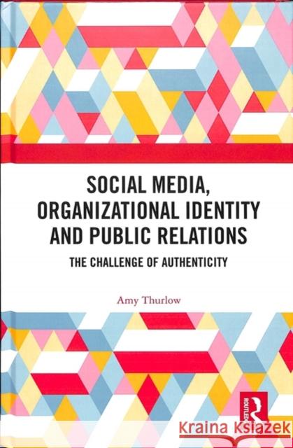 Social Media, Organizational Identity and Public Relations: The Challenge of Authenticity Amy Thurlow 9781138064324 Routledge