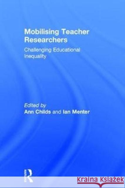 Mobilising Teacher Researchers: Challenging Educational Inequality Ann Childs Ian Menter 9781138064607