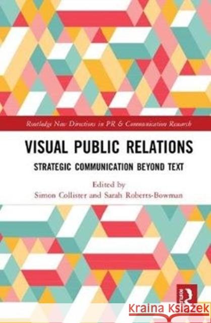 Visual Public Relations: Strategic Communication Beyond Text Simon Collister Sarah Roberts-Bowman 9781138064669 Routledge