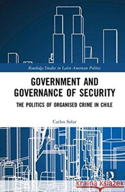 Government and Governance of Security: The Politics of Organised Crime in Chile Carlos Solar 9781138064843 Routledge