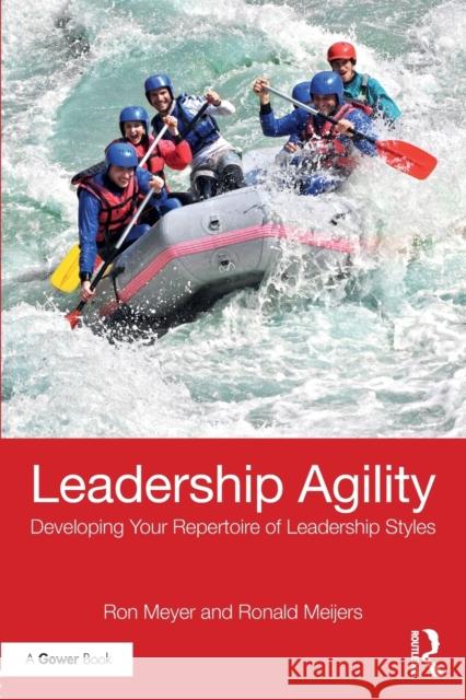 Leadership Agility: Developing Your Repertoire of Leadership Styles Ron Meyer Ronald Meijer 9781138065109