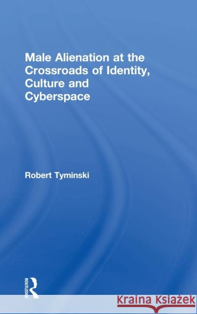 Male Alienation at the Crossroads of Identity, Culture and Cyberspace Robert Tyminski 9781138065390 Routledge