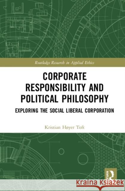Corporate Responsibility and Political Philosophy: Exploring the Social Liberal Corporation Kristian Hoyer Toft 9781138065543 Routledge