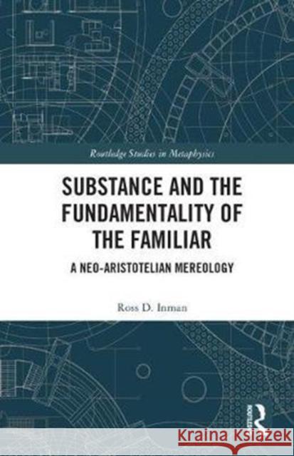 Substance and the Fundamentality of the Familiar: A Neo-Aristotelian Mereology Inman, Ross D. (Southwestern Baptist Theological Seminary, USA) 9781138065598