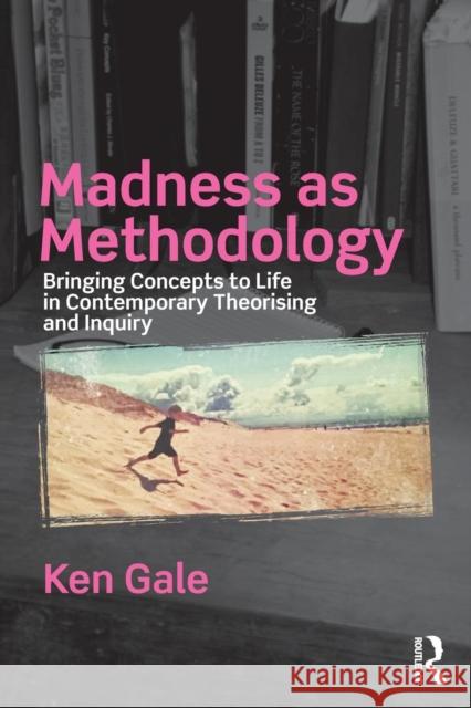 Madness as Methodology: Bringing Concepts to Life in Contemporary Theorising and Inquiry Ken Gale 9781138066021 Routledge