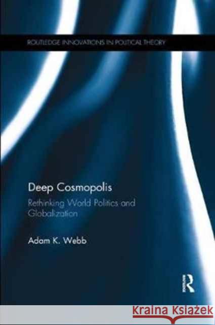 Deep Cosmopolis: Rethinking World Politics and Globalisation Adam K. Webb 9781138066670